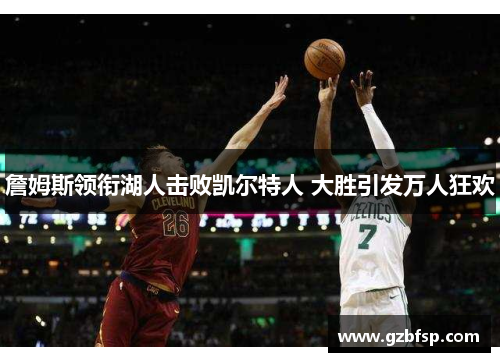 詹姆斯领衔湖人击败凯尔特人 大胜引发万人狂欢