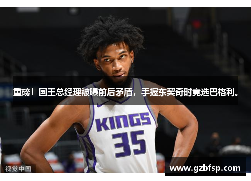 重磅！国王总经理被曝前后矛盾，手握东契奇时竟选巴格利。