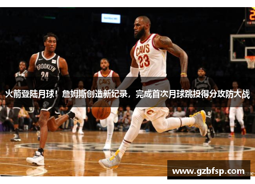 火箭登陆月球！詹姆斯创造新纪录，完成首次月球跳投得分攻防大战