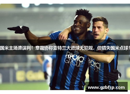 国米主场遭误判！意裁协称亚特兰大进球无犯规，但错失国米点球！