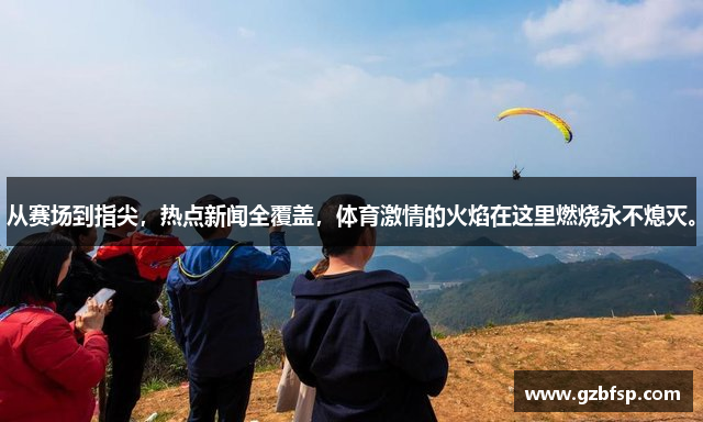 从赛场到指尖，热点新闻全覆盖，体育激情的火焰在这里燃烧永不熄灭。